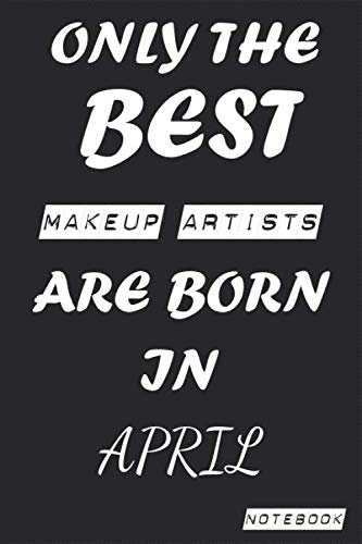 Only The Best MAKEUP ARTISTS Are Born In April Notebook: Birthday job, Profession, Hobby Journal or Diary as Appreciation, Birthday, Welcome, ... present Card 6x9 inch 120 pages Blank Lined