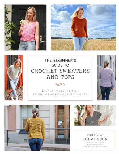 The Beginner's Guide to Crochet Sweaters and Tops: 21 Easy Patterns for Stunning Handmade Garments