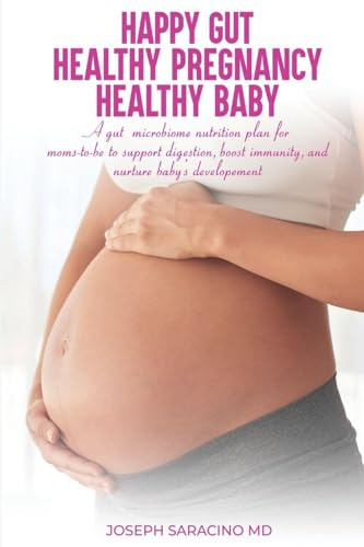 HAPPY GUT, HEALTHY PREGNANCY, HEALTHY BABY: A GUT MICROBIOME NUTRITION PLAN FOR MOMS-TO-BE TO SUPPORT DIGESTION, BOOST IMMUNITY, AND NURTURE BABY'S DEVELOPMENT