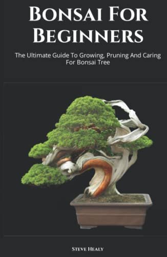 Bonsai For Beginners: The Ultimate Guide To Growing, Pruning And Caring For Bonsai Tree