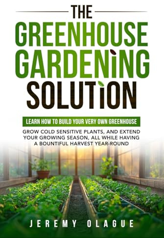 The Greenhouse Gardening Solution: Learn How to Build Your Very Own Greenhouse, Grow Cold Sensitive Plants, and Extend Your Growing Season, All While Having a Bountiful Harvest Year-Round