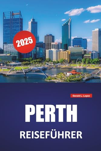 PERTH REISEFÜHRER 2025: Aktivitäten, Top-Attraktionen, lokale Kultur, Strände, Restaurants, Wildtiererlebnisse und praktische Tipps zur Erkundung der Hauptstadt Westaustraliens