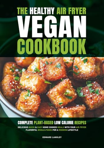 The Healthy Air Fryer Vegan Cookbook: Complete Plant-Based Low Calorie Recipes | Delicious Quick & Easy Home Cooked Meals With Your Air Fryer | Flavorful Whole-Foods For A Modern Lifestyle