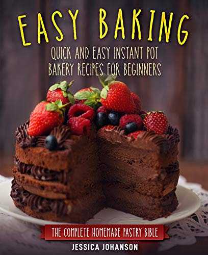Easy Baking: Quick and Easy Instant Pot Bakery Recipes for Beginners. The Complete Homemade Pastry Bible