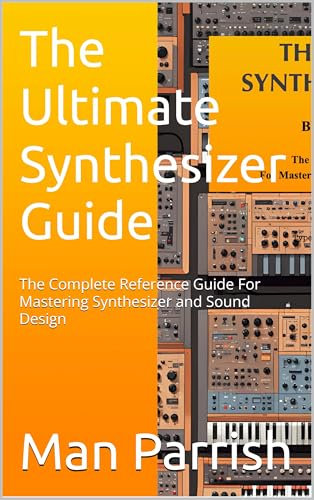 THE ULTIMATE SYNTHESIZER GUIDE BY MAN PARRISH: The Complete Reference Guide For Mastering Synthesizer and Sound Design (English Edition)