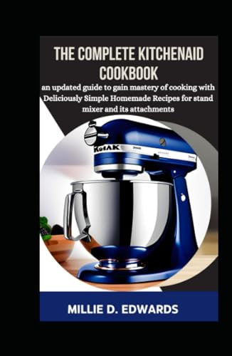 The Complete KitchenAid Cookbook: An Updated Guide To Gain Mastery Of Cooking With Deliciously Simple Homemade Recipes For Stand Mixer And Its Attachments.