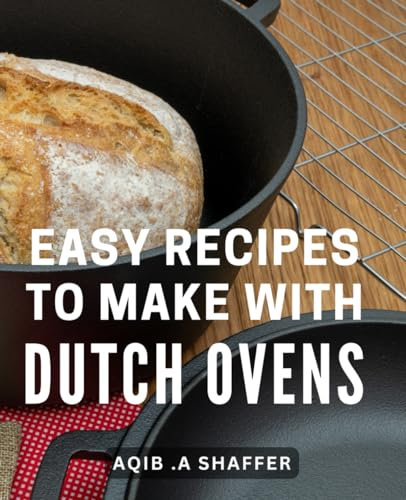 Easy Recipes To Make With Dutch Ovens: Delicious One-Pot Wonders: Effortless Culinary Creations with Versatile Dutch Ovens
