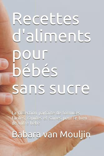 Recettes d'aliments pour bébés sans sucre: La collection parfaite de formules faciles, rapides et saines pour le bien de votre bébé