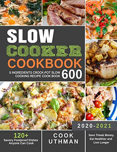Slow Cooker Cookbook 600: 5 Ingredients Crock-Pot Slow Cooking Recipe Cook Book| 120+ Savory Foolproof Dishes Anyone Can Cook| Save Time& Money, Eat Healthier and Live Longer
