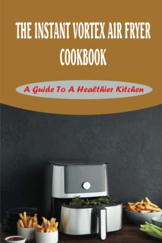 The Instant Vortex Air Fryer Cookbook: A Guide To A Healthier Kitchen