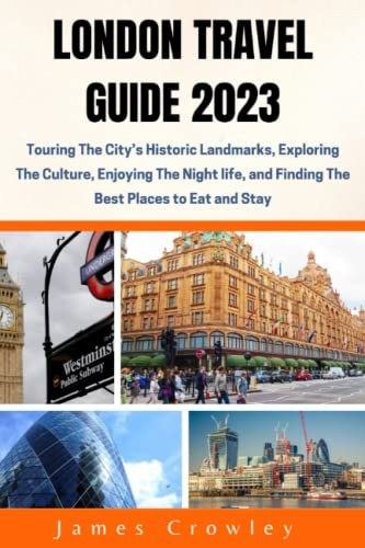LONDON TRAVEL GUIDE 2023: Touring The City's Historic Landmarks, Exploring The Culture, Enjoying The Nightlife, and Finding the Best Places to Eat and Stay.