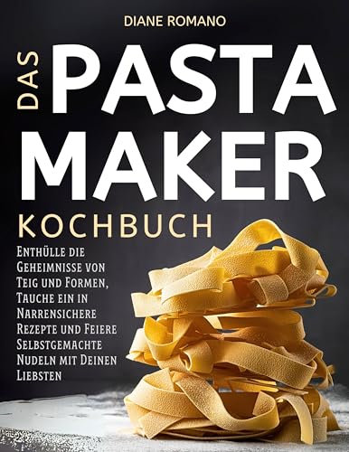 Das Pastamaker Kochbuch: Enthülle die Geheimnisse von Teig und Formen, Tauche ein in Narrensichere Rezepte und Feiere Selbstgemachte Nudeln mit Deinen Liebsten