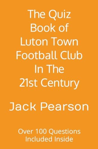 The Quiz Book of Luton Town Football Club In The 21st Century: Over 100 Questions Included Inside