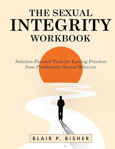 The Sexual Integrity Workbook: Solution-Focused Tools for Lasting Freedom from Problematic Sexual Behavior
