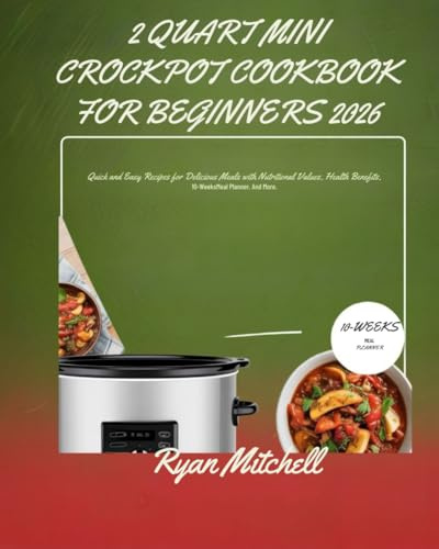 2 QUART MINI CROCKPOT COOKBOOK FOR BEGINNERS 2026: Quick and Easy Recipes for Delicious Meals with Nutritional Values Health Benefits 10-Week Meal Planner And More