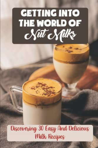 Getting Into The World Of Nut Milks: Discovering 30 Easy And Delicious Milk Recipes