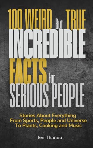 100 Weird but true incredible facts for serious people: Stories about everything from sports, people and universe to plants, cooking and music