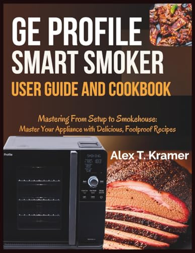 GE Profile Smart Smoker User Guide and Cookbook: Mastering From Setup to Smokehouse: Master Your Appliance with Delicious, Foolproof Recipes