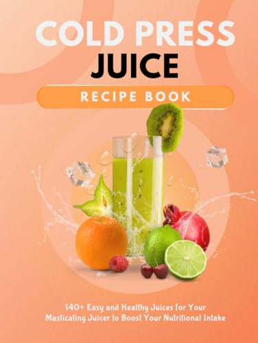Cold Press Juice Recipe Book: 140+ Easy and Healthy Juices for Your Masticating Juicer To Boost Your Nutritional Intake
