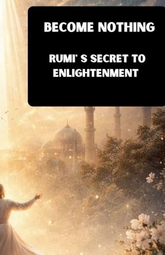 BECOME NOTHING: Rumi's Secret To Enlightenment
