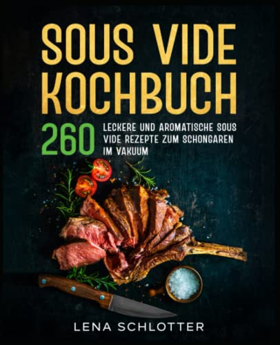 Sous Vide Kochbuch: 260 leckere und aromatische Sous Vide Rezepte zum Schongaren im Vakuum.
