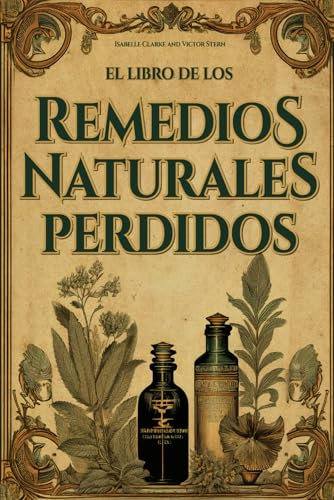 El Libro de los Remedios Naturales Perdidos: La Guía Esencial de Remedios Herbales Ancestrales Revividos para el Bienestar Integral