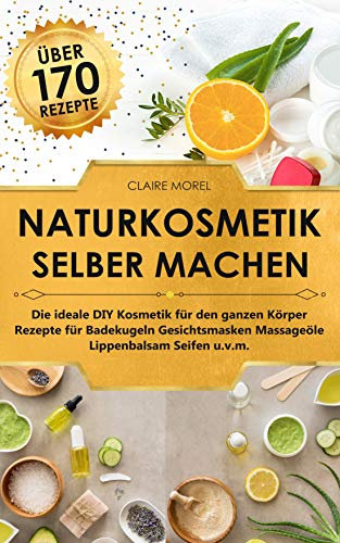Naturkosmetik selber machen: Die ideale DIY Kosmetik für den ganzen Körper Rezepte für Badekugeln Gesichtsmasken Massageöle Lippenbalsam Seifen u.v.m.
