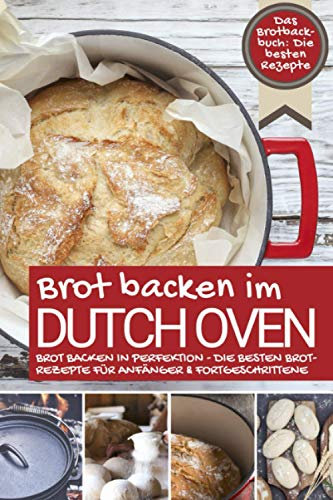 Das Brotbackbuch BROT BACKEN IM DUTCH OVEN: Die besten Rezepte - Brot backen in Perfektion - Die besten Brotrezepte für Anfänger & Fortgeschrittene (Backen - die besten Rezepte)