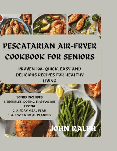 PESCATARIAN AIR-FRYER COOKBOOK FOR SENIORS: PROVEN 100+ QUICK, EASY AND DELICIOUS RECIPES FOR HEALTHY LIVING