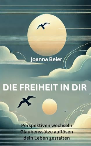 DIE FREIHEIT IN DIR: Perspektiven wechseln, Glaubenssätze auflösen, dein Leben gestalten