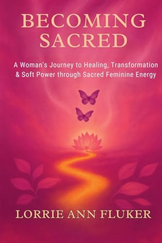 Becoming Sacred A Woman's Journey to Healing, Transformation & Soft Power through Sacred Feminine Energy: A Woman's Journey to Healing, Transformation & Soft Power through Sacred Feminine Energy