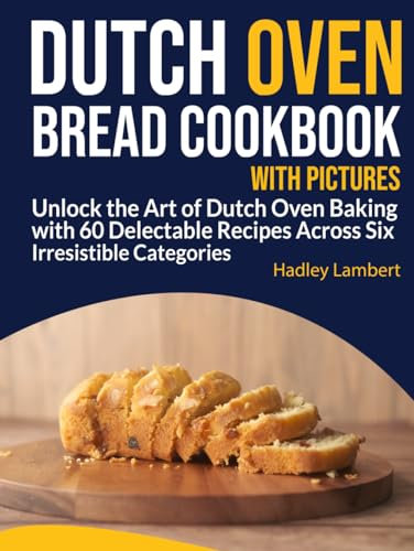 Dutch Oven Bread Cookbook With Pictures: Unlock the Art of Dutch Oven Baking with 60 Delectable Recipes Across Six Irresistible Categories