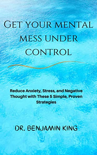 Get your mental mess under control: Reduce Anxiety, Stress, and Negative Thoughts with These 5 Simple, Proven Strategies