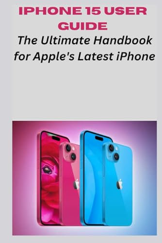 iPhone 15 User Guide: The Ultimate Handbook for Apple's Latest iPhone
