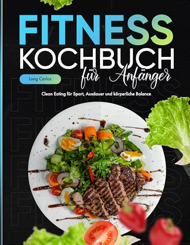 Fitness Kochbuch für Anfänger: Clean Eating für Sport, Ausdauer und körperliche Balance