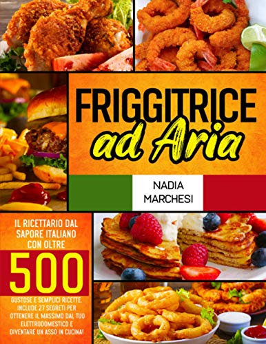 Friggitrice ad Aria: Il libro di cucina dal sapore italiano con oltre 500 gustose & semplici ricette. Include 27 segreti per ottenere il massimo dal tuo elettrodomestico e diventare un asso in cucina!