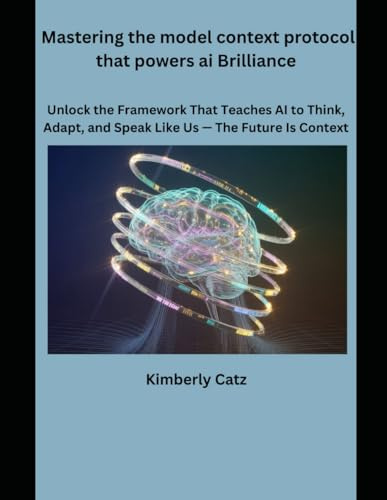 Mastering the model context protocol that powers ai Brilliance: Unlock the framework that teaches Ai to think, Adapt, and speak like Us-The future is context