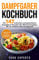 Dampfgarer Kochbuch: Die 147 leckersten und gesündesten Dampfgarer Rezepte inkl. Nährwertangaben für ein erlebnisvolles Dampfgaren Bonus: Tipps&Tricks ... Dampfgaren (Food Experts Rezeptbücher 6)