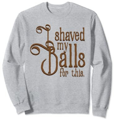 I Shaved My Balls For This Tee Rasier-T-Shirt Sweatshirt