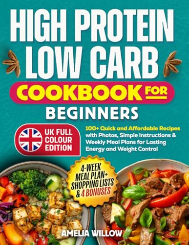 High Protein, Low Carb Cookbook for Beginners (Full-Colour UK Edition): 100+ Quick and Affordable Recipes with Photos, Simple Instructions & Weekly Meal Plans for Lasting Energy and Weight Control