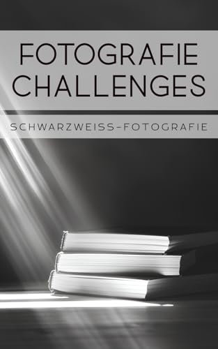 Fotografie Challenges - Schwarzweiß-Fotografie: 50 Aufgaben und Ideen für die Schwarzweiß-Fotografie | für Fotobegeisterte, Anfänger, Fortgeschrittene