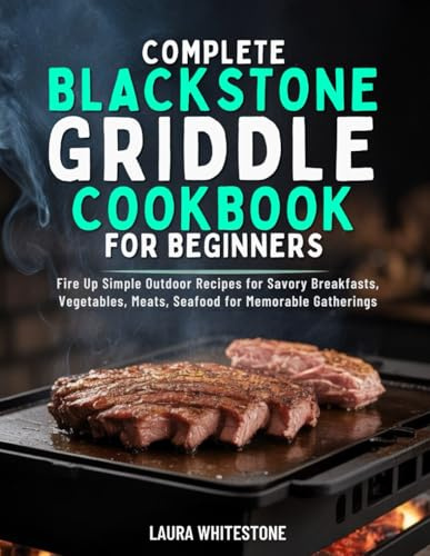 COMPLETE BLACKSTONE GRIDDLE COOKBOOK FOR BEGINNERS: Fire Up Simple Outdoor Recipes for Savory Breakfasts, Vegetables, Meats, Seafood for Memorable Gatherings