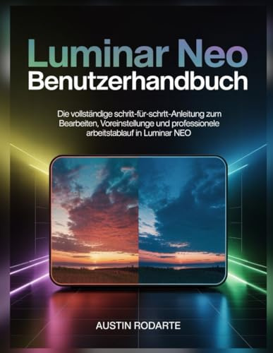 LUMINAR NEO BENUTZERHANDBUCH: Die vollständige Schritt-für-Schritt-Anleitung zum Bearbeiten, Voreinstellungen und professionellen Arbeitsablauf in Luminar Neo