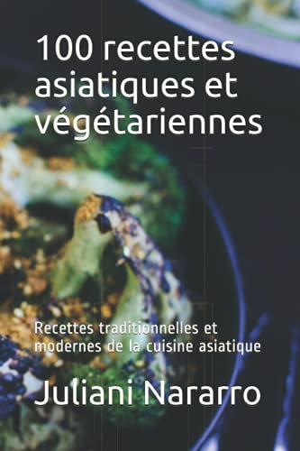 100 recettes asiatiques et végétariennes: Recettes traditionnelles et modernes de la cuisine asiatique