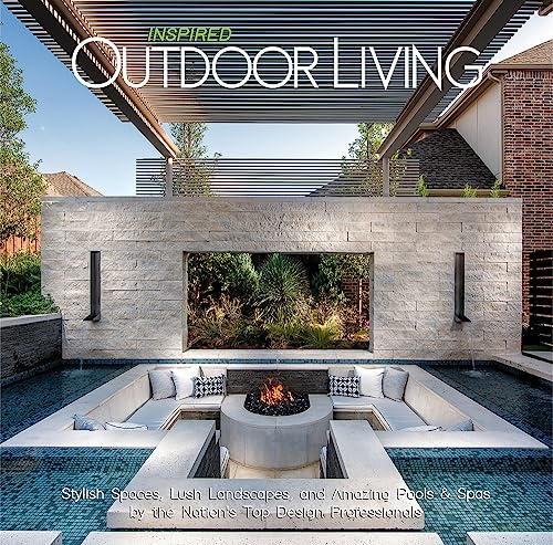 Inspired Outdoor Living: Stylish Spaces, Lush Landscapes, and Amazing Pools & Spas by the Nation's Top Design Professionals