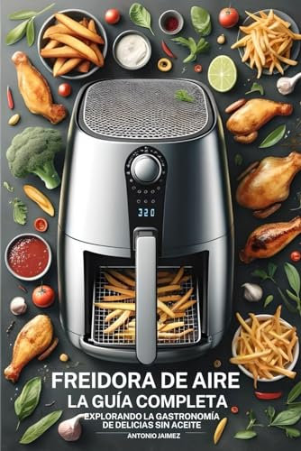 Freidora De Aire, La Guía Completa: Explorando La Gastronomía De Delicias Sin Aceite (libro recetas freidora de aire, air fryer español)