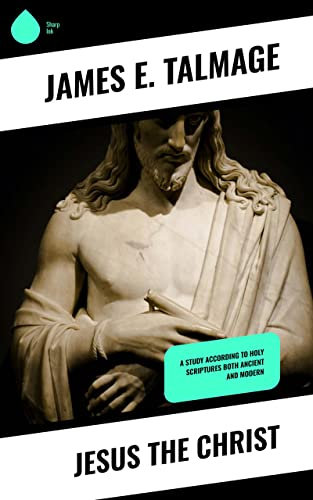 Jesus the Christ: A Study According to Holy Scriptures Both Ancient and Modern (English Edition)
