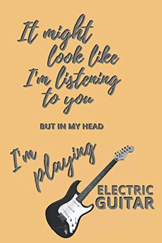 It might look like I'm listening to you BUT in my head I'm playing ELECTRIC GUITAR: Glossy Cover - 6 x 9 - 120 ruled pages - FUNNY GIFT IDEA