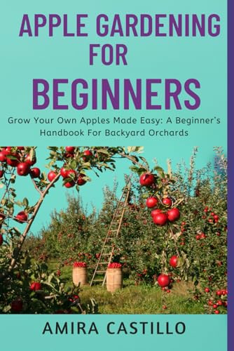 APPLE GARDENING FOR BEGINNERS: Grow Your Own Apples Made Easy: A Beginner’s Handbook For Backyard Orchards
