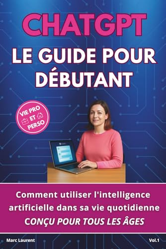 CHATGPT LE GUIDE POUR DÉBUTANT: Comment utiliser l'intelligence artificielle dans sa vie quotidienne CONÇU POUR TOUS LES ÂGES